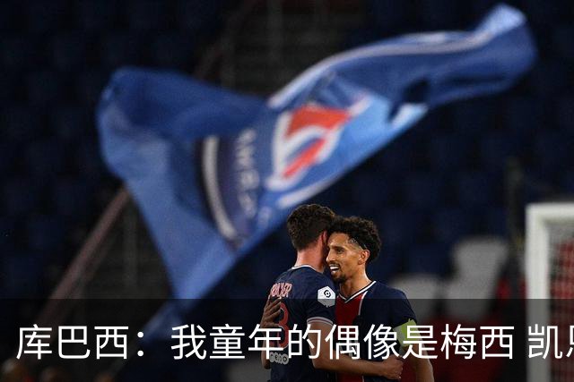库巴西：我童年的偶像是梅西 凯恩最难对付 若赢世界杯做啥都行