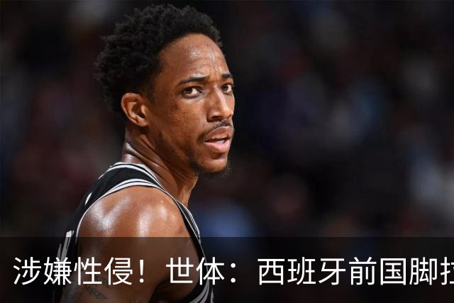 涉嫌性侵！世体：西班牙前国脚拉法·米尔预计至少被禁赛两年