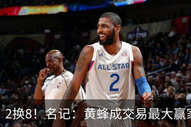 2换8！名记：黄蜂成交易最大赢家 三球身价回升后被果断交易