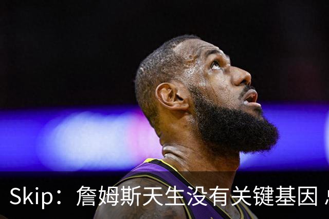 Skip：詹姆斯天生没有关键基因 总决赛胜率也是历史垫底